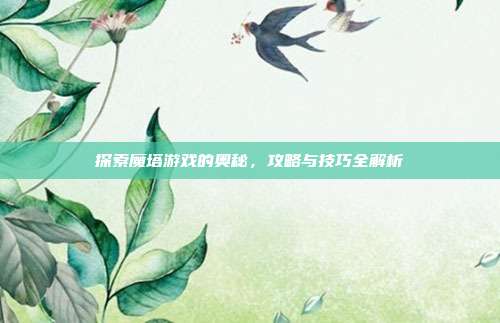 探索魔塔游戏的奥秘,攻略与技巧全解析