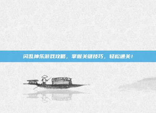 闪乱神乐游戏攻略,掌握关键技巧,轻松通关!