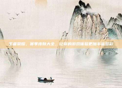 王者荣耀,赛季皮肤大全,让你的游戏体验更加丰富多彩