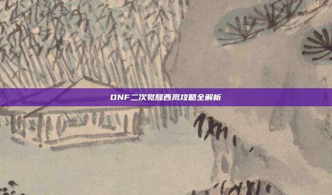 DNF二次觉醒西岚攻略全解析