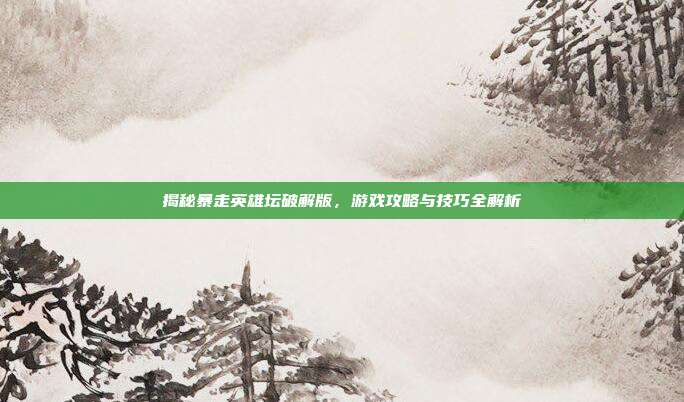 揭秘暴走英雄坛破解版，游戏攻略与技巧全解析