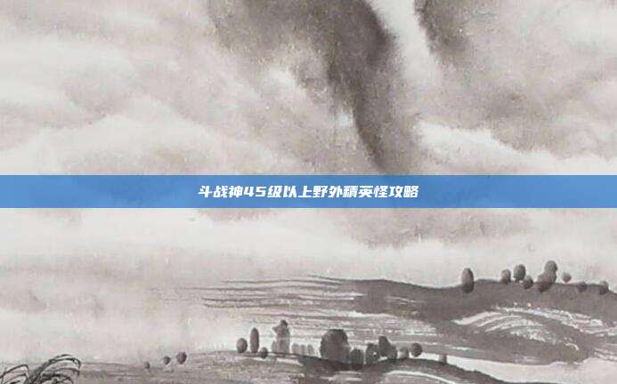 斗战神45级以上野外精英怪攻略