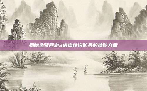 揭秘造梦西游3唐僧传说防具的神秘力量