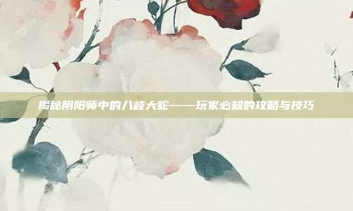 揭秘阴阳师中的八岐大蛇——玩家必知的攻略与技巧