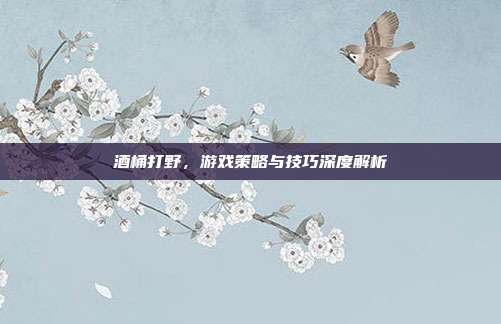 酒桶打野,游戏策略与技巧深度解析