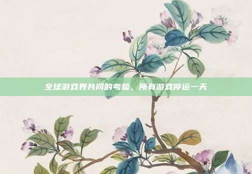 全球游戏界共同的考验,所有游戏停运一天