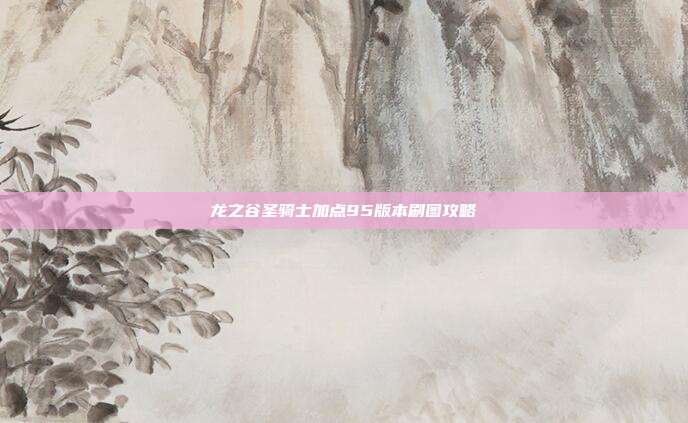 龙之谷圣骑士加点95版本刷图攻略