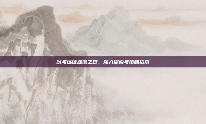 剑与远征迷霭之森,深入探索与策略指南