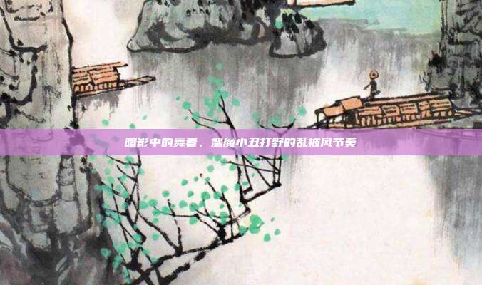 暗影中的舞者，恶魔小丑打野的乱披风节奏