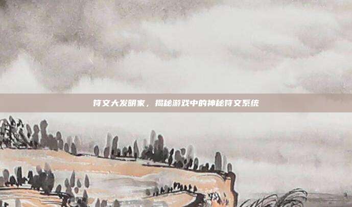 符文大发明家,揭秘游戏中的神秘符文系统