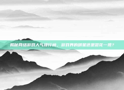 揭秘网络游戏人气排行榜,游戏界的明星还是昙花一现?