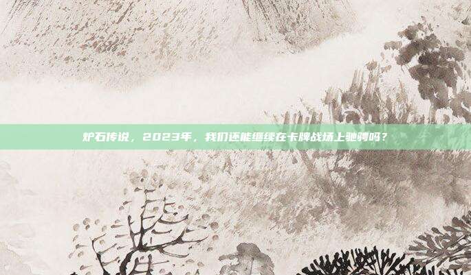 炉石传说，2023年，我们还能继续在卡牌战场上驰骋吗？