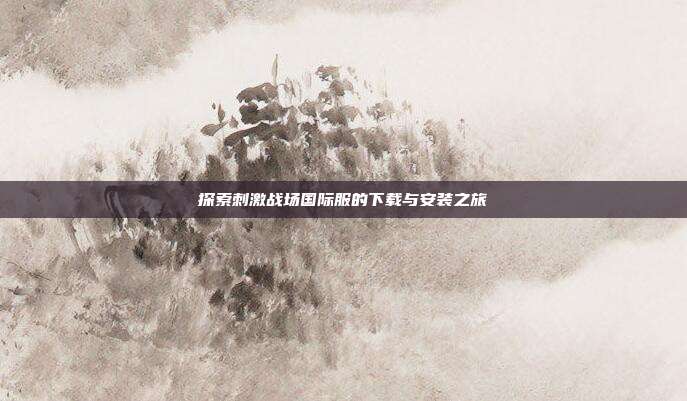 探索刺激战场国际服的下载与安装之旅