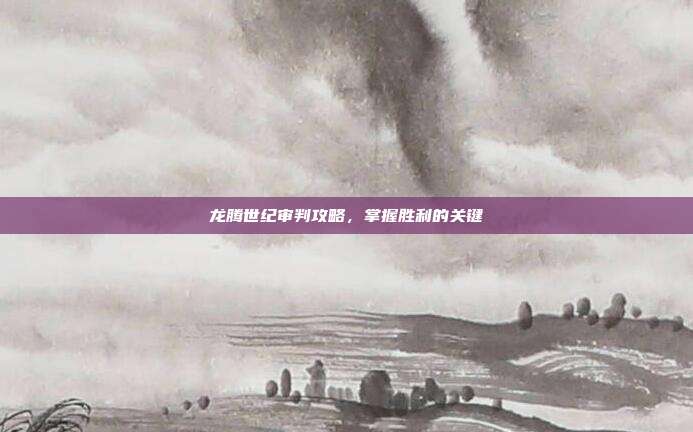 龙腾世纪审判攻略,掌握胜利的关键