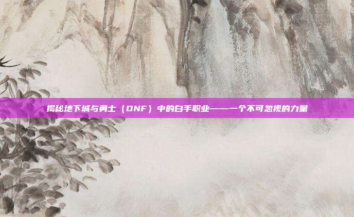 揭秘地下城与勇士(DNF)中的白手职业——一个不可忽视的力量