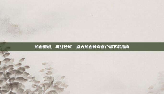 热血重燃，再战沙城—盛大热血传奇客户端下载指南