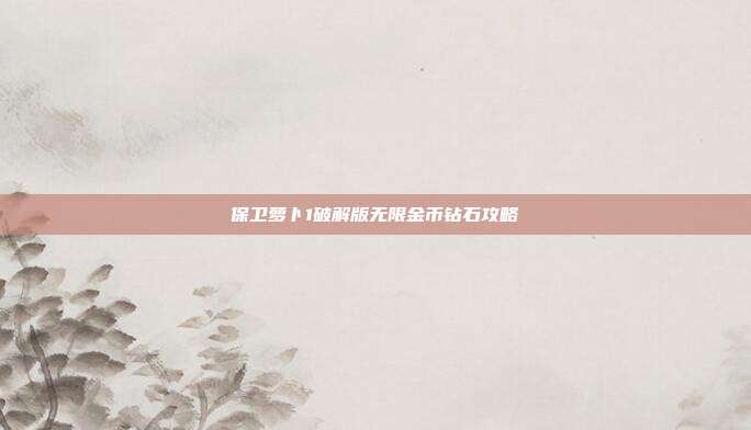 保卫萝卜1破解版无限金币钻石攻略