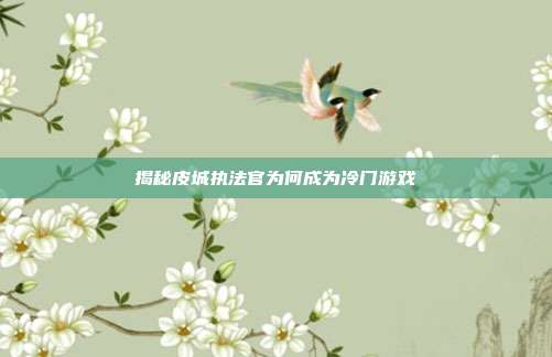 揭秘皮城执法官为何成为冷门游戏