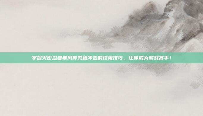 掌握火影忍者疾风传究极冲击的终极技巧，让你成为游戏高手！