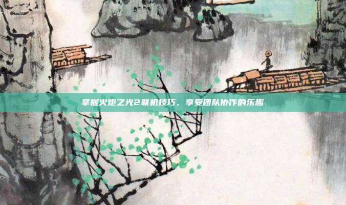 掌握火炬之光2联机技巧，享受团队协作的乐趣