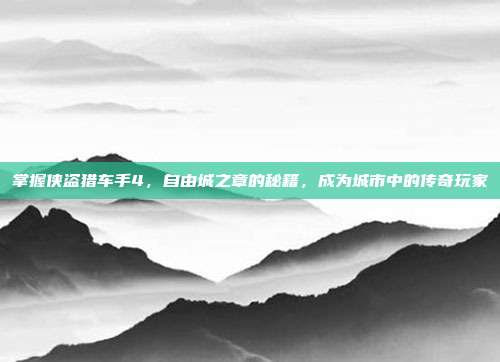 掌握侠盗猎车手4,自由城之章的秘籍,成为城市中的传奇玩家