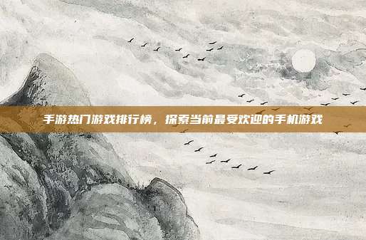 手游热门游戏排行榜,探索当前最受欢迎的手机游戏