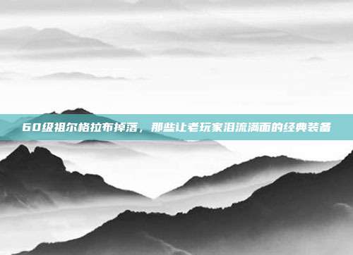 60级祖尔格拉布掉落,那些让老玩家泪流满面的经典装备
