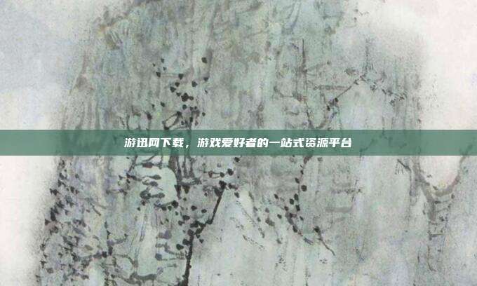 游迅网下载,游戏爱好者的一站式资源平台