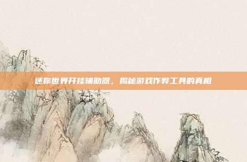 迷你世界开挂辅助器,揭秘游戏作弊工具的真相
