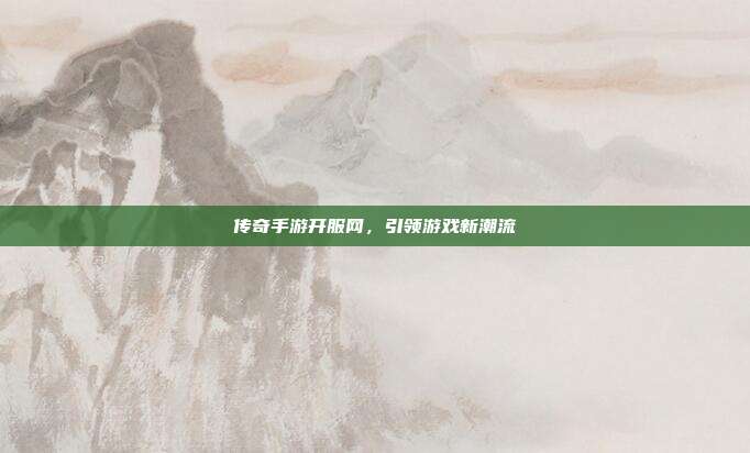 传奇手游开服网,引领游戏新潮流