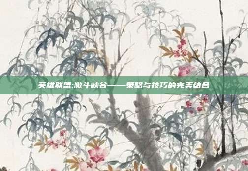 英雄联盟:激斗峡谷——策略与技巧的完美结合