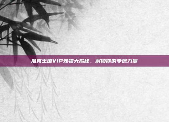 洛克王国VIP宠物大揭秘，解锁你的专属力量