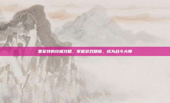 墨菲特的终极攻略,掌握游戏精髓,成为战斗大师