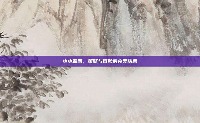 小小军团,策略与冒险的完美结合