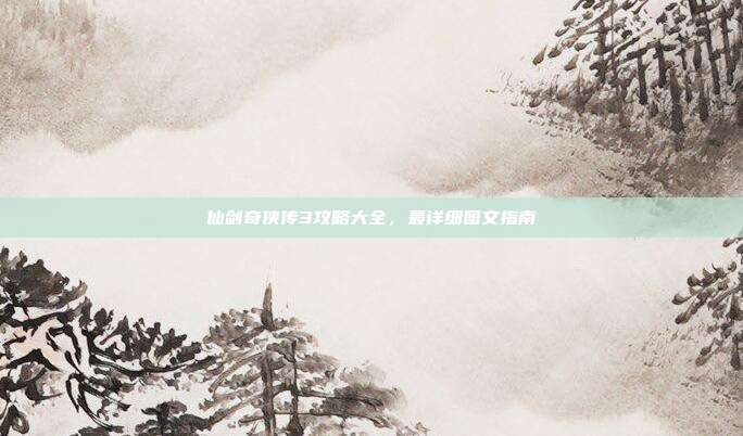 仙剑奇侠传3攻略大全,最详细图文指南