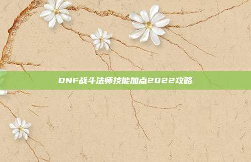 DNF战斗法师技能加点2022攻略