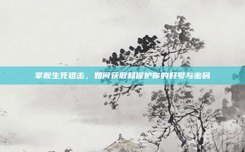 掌握生死狙击,如何获取和保护你的好号与密码