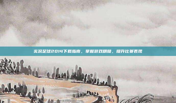 实况足球2014下载指南,掌握游戏精髓,提升比赛表现