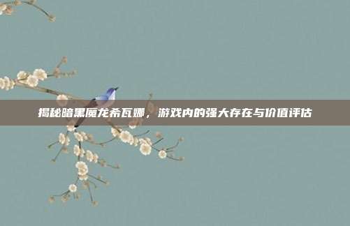 揭秘暗黑魔龙希瓦娜,游戏内的强大存在与价值评估