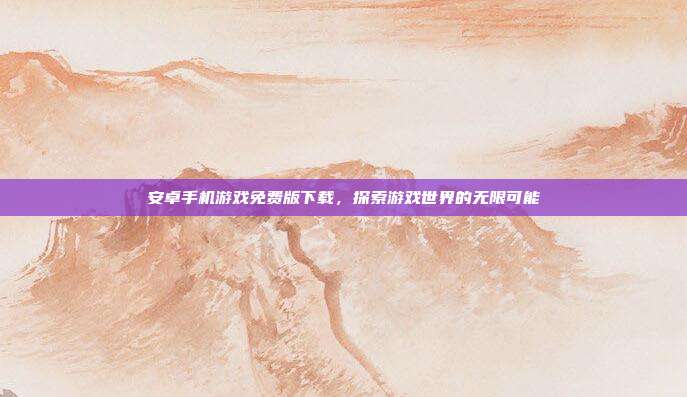 安卓手机游戏免费版下载,探索游戏世界的无限可能