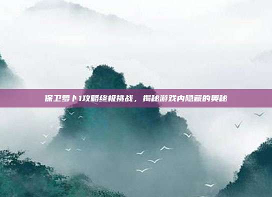 保卫萝卜1攻略终极挑战，揭秘游戏内隐藏的奥秘