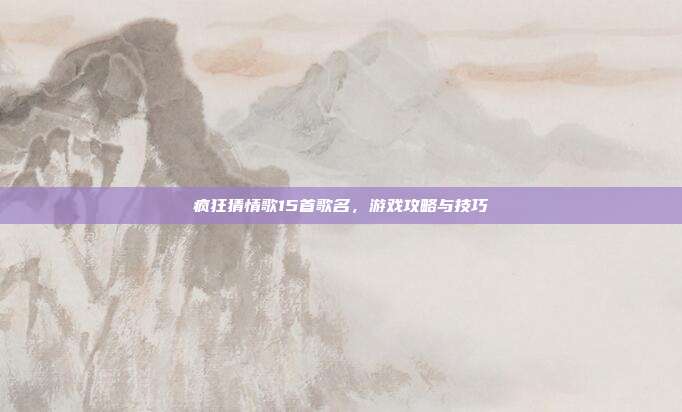 疯狂猜情歌15首歌名,游戏攻略与技巧