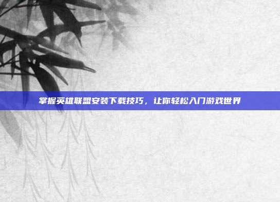 掌握英雄联盟安装下载技巧,让你轻松入门游戏世界