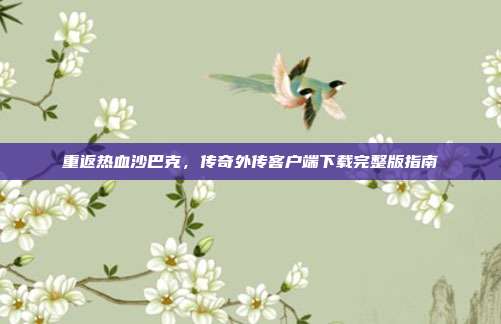 重返热血沙巴克，传奇外传客户端下载完整版指南