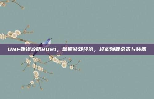DNF赚钱攻略2021，掌握游戏经济，轻松赚取金币与装备
