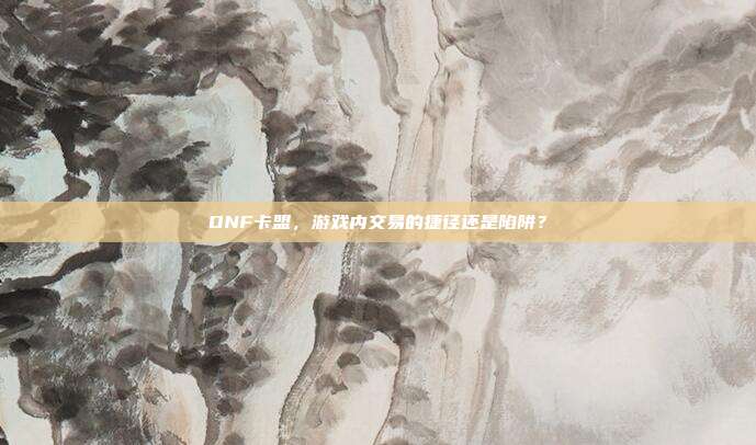DNF卡盟，游戏内交易的捷径还是陷阱？