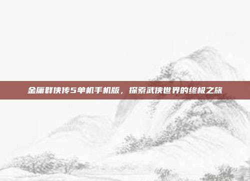 金庸群侠传5单机手机版，探索武侠世界的终极之旅