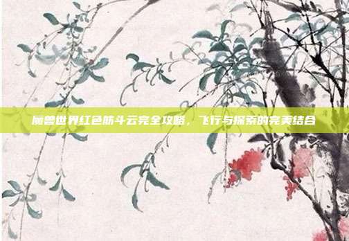 魔兽世界红色筋斗云完全攻略,飞行与探索的完美结合