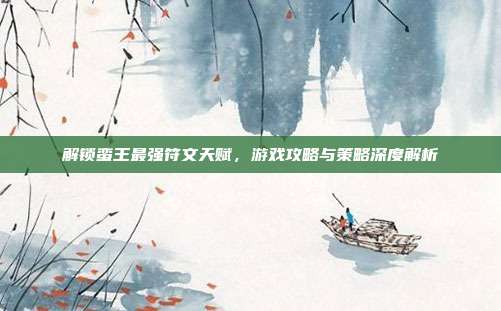 解锁蛮王最强符文天赋,游戏攻略与策略深度解析