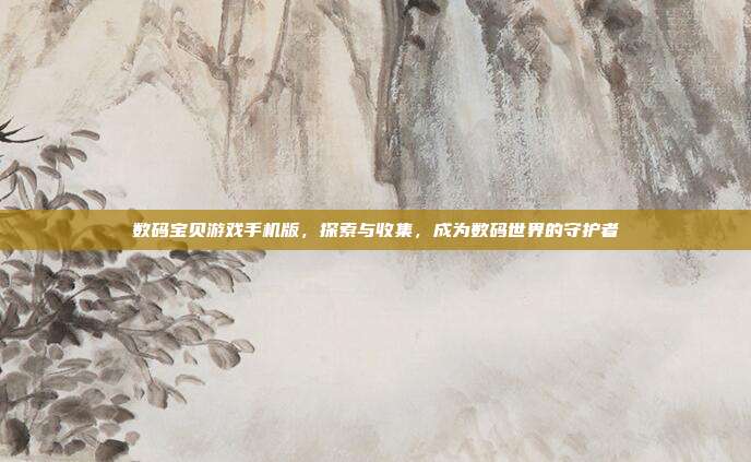 数码宝贝游戏手机版,探索与收集,成为数码世界的守护者